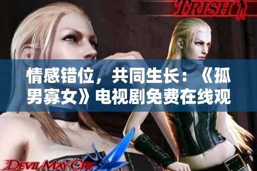情感錯(cuò)位，共同生長(zhǎng)：《孤男寡女》電視劇免費(fèi)在線(xiàn)觀(guān)看