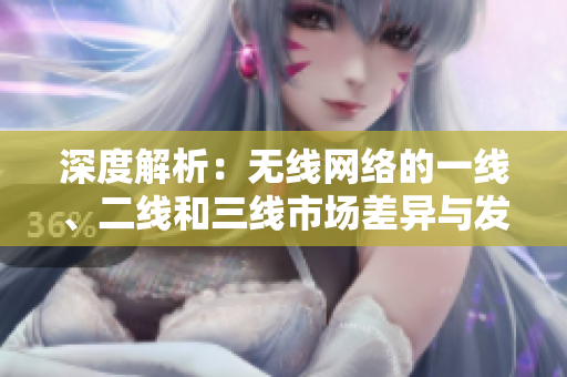 深度解析：無(wú)線(xiàn)網(wǎng)絡(luò)的一線(xiàn)、二線(xiàn)和三線(xiàn)市場(chǎng)差異與發(fā)展趨勢(shì)