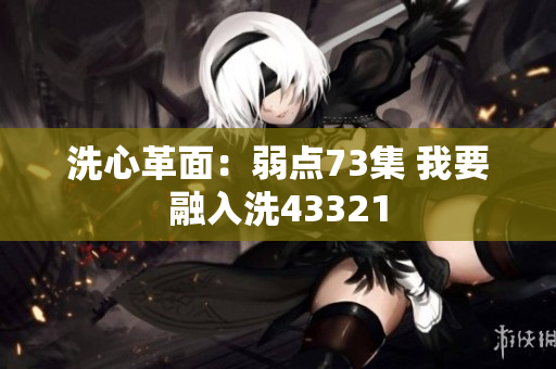 洗心革面:弱點(diǎn)73集 我要融入洗43321 洗心革面:弱點(diǎn)73集 我要融入洗43321