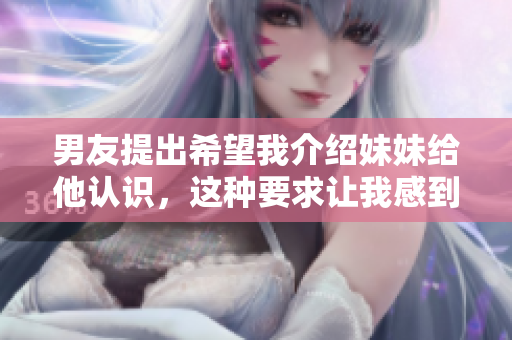 男友提出希望我介紹妹妹給他認(rèn)識(shí)，這種要求讓我感到困惑
