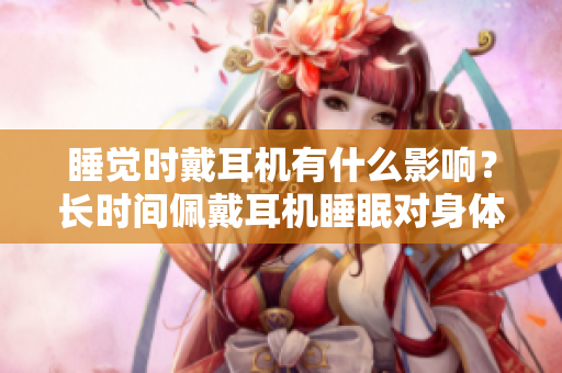 睡覺時戴耳機有什么影響？長時間佩戴耳機睡眠對身體有何影響？