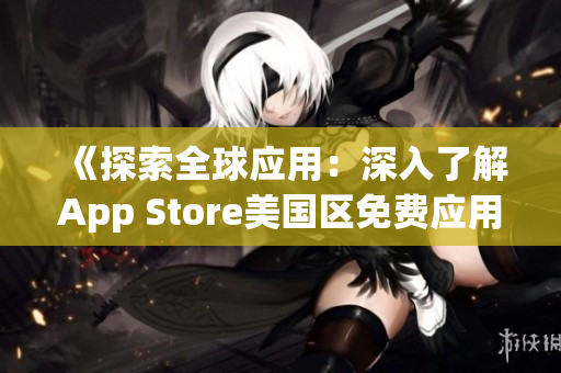 《探索全球應(yīng)用：深入了解App Store美國(guó)區(qū)免費(fèi)應(yīng)用的趨勢(shì)與新發(fā)現(xiàn)》