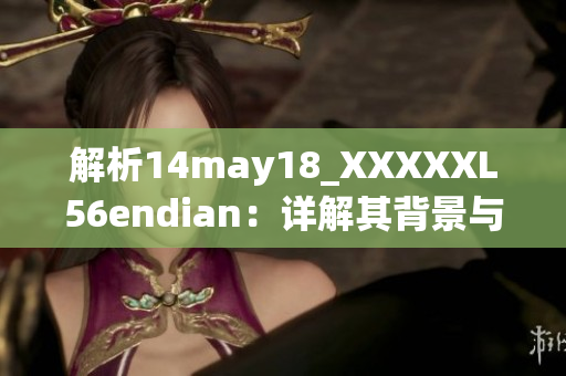 解析14may18_XXXXXL56endian:詳解其背景與重要性 解析14may18_XXXXXL56endian:詳解其背景與重要性