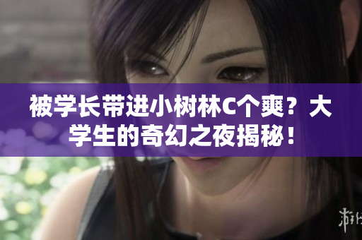 被學長帶進小樹林C個爽?大學生的奇幻之夜揭秘! 被學長帶進小樹林C個爽?大學生的奇幻之夜揭秘!