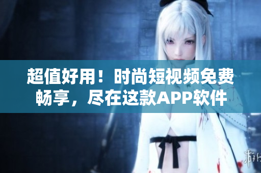 超值好用！時尚短視頻免費暢享，盡在這款A(yù)PP軟件