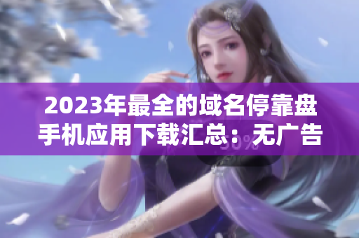 2023年最全的域名??勘P手機應(yīng)用下載匯總:無廣告、安全、高效 2023年最全的域名??勘P手機應(yīng)用下載匯總:無廣告、安全、高效