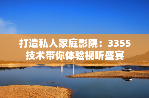打造私人家庭影院:3355技術(shù)帶你體驗(yàn)視聽盛宴 打造私人家庭影院:3355技術(shù)帶你體驗(yàn)視聽盛宴