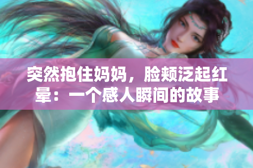 突然抱住媽媽,臉頰泛起紅暈:一個(gè)感人瞬間的故事 突然抱住媽媽,臉頰泛起紅暈:一個(gè)感人瞬間的故事