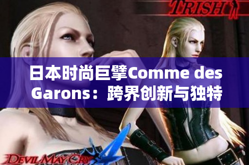 日本時尚巨擘Comme des Garons：跨界創(chuàng)新與獨特設(shè)計的源泉