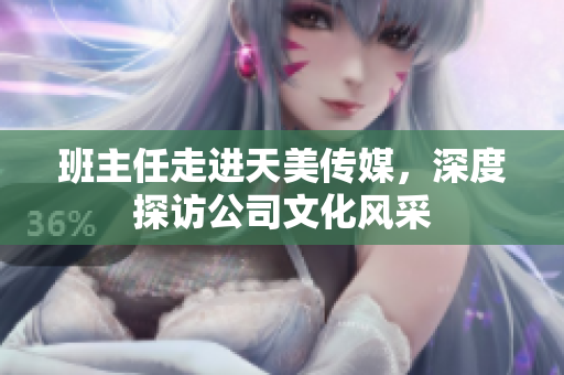 班主任走進(jìn)天美傳媒，深度探訪公司文化風(fēng)采