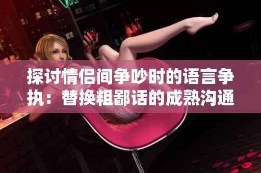 探討情侶間爭吵時的語言爭執(zhí)：替換粗鄙話的成熟溝通技巧