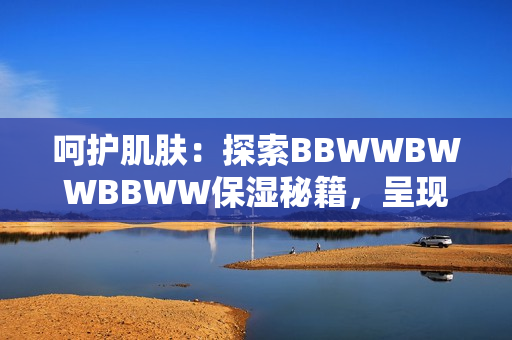 呵護(hù)肌膚：探索BBWWBWWBBWW保濕秘籍，呈現(xiàn)水潤(rùn)光彩