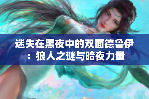 迷失在黑夜中的雙面德魯伊:狼人之謎與暗夜力量 迷失在黑夜中的雙面德魯伊:狼人之謎與暗夜力量