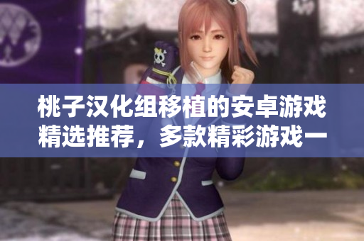 桃子漢化組移植的安卓游戲精選推薦,多款精彩游戲一網(wǎng)打盡! 桃子漢化組移植的安卓游戲精選推薦,多款精彩游戲一網(wǎng)打盡!