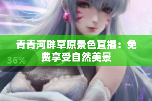 青青河畔草原景色直播：免費(fèi)享受自然美景