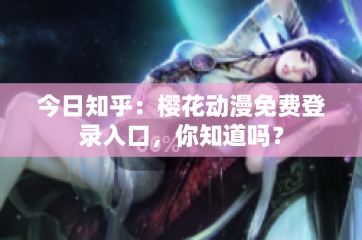 今日知乎：櫻花動漫免費登錄入口，你知道嗎？