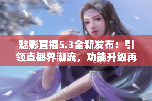 魅影直播5.3全新發(fā)布：引領(lǐng)直播界潮流，功能升級再出發(fā)