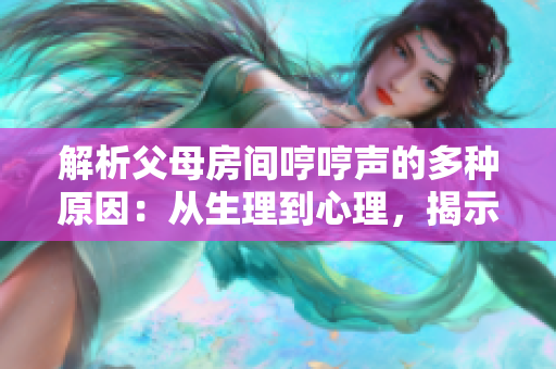 解析父母房間哼哼聲的多種原因：從生理到心理，揭示背后的故事
