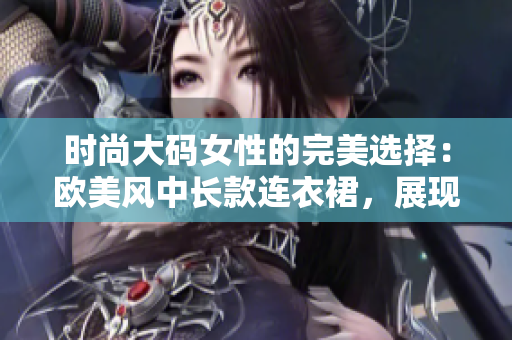 時尚大碼女性的完美選擇：歐美風中長款連衣裙，展現(xiàn)優(yōu)雅魅力