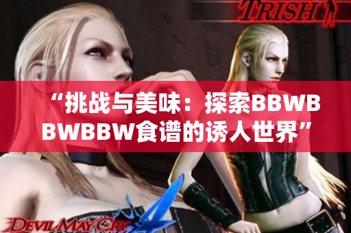 “挑戰(zhàn)與美味:探索BBWBBWBBW食譜的誘人世界” “挑戰(zhàn)與美味:探索BBWBBWBBW食譜的誘人世界”