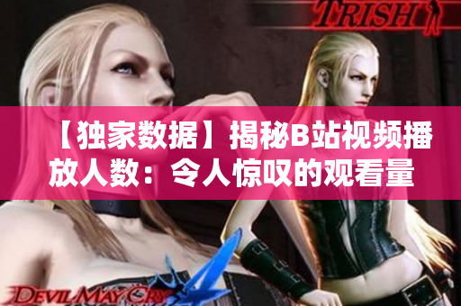【獨(dú)家數(shù)據(jù)】揭秘B站視頻播放人數(shù)：令人驚嘆的觀看量背后的真相！