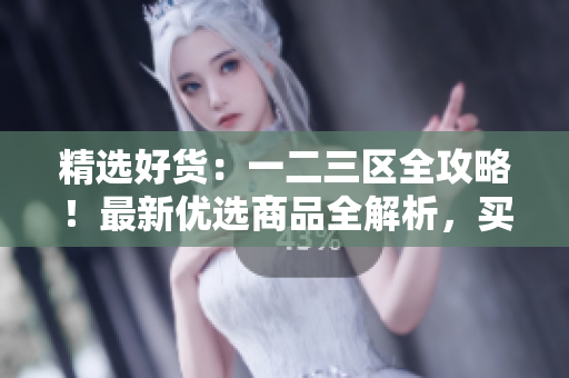 精選好貨：一二三區(qū)全攻略！最新優(yōu)選商品全解析，買到即是??！
