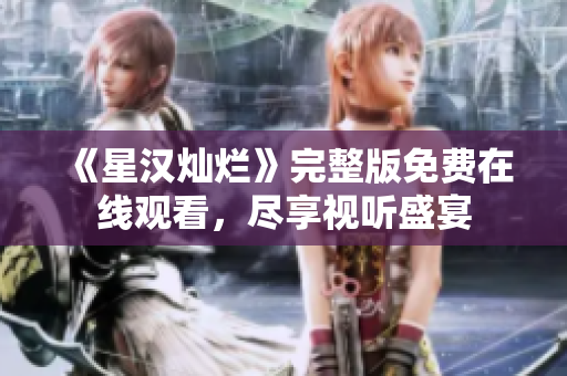 《星漢燦爛》完整版免費在線觀看,盡享視聽盛宴 《星漢燦爛》完整版免費在線觀看,盡享視聽盛宴