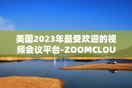 美國(guó)2023年最受歡迎的視頻會(huì)議平臺(tái)-ZOOMCLOUDMEETINGS