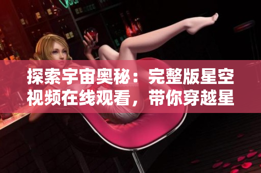 探索宇宙奧秘：完整版星空視頻在線觀看，帶你穿越星河探尋宇宙之謎