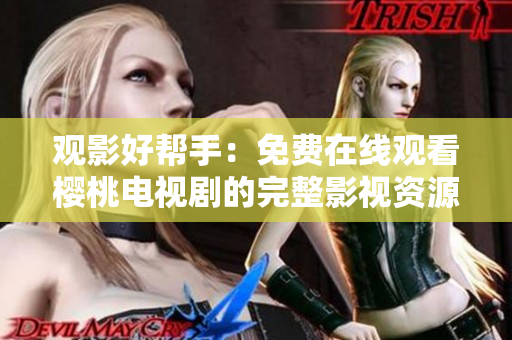 觀影好幫手:免費在線觀看櫻桃電視劇的完整影視資源大匯總! 觀影好幫手:免費在線觀看櫻桃電視劇的完整影視資源大匯總!