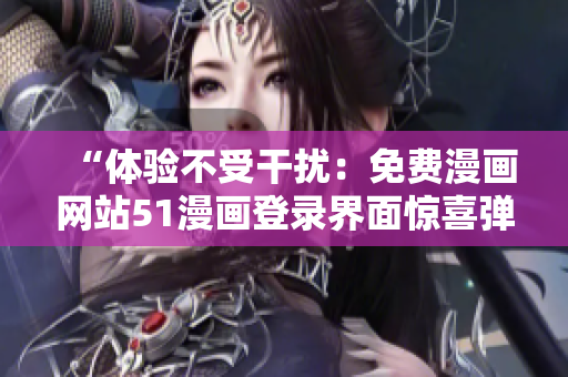 “體驗不受干擾:免費漫畫網(wǎng)站51漫畫登錄界面驚喜彈窗!” “體驗不受干擾:免費漫畫網(wǎng)站51漫畫登錄界面驚喜彈窗!”