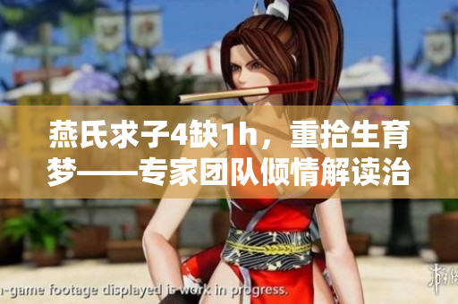燕氏求子4缺1h，重拾生育夢——專家團隊傾情解讀治療路徑