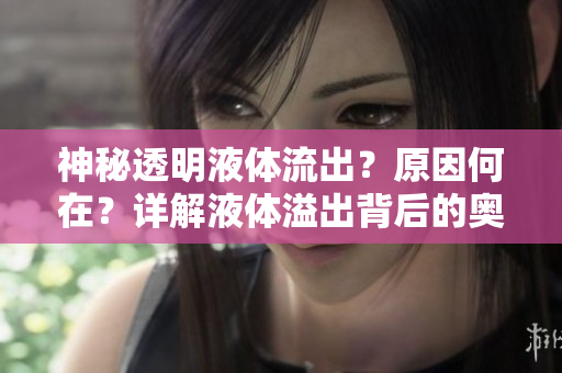 神秘透明液體流出？原因何在？詳解液體溢出背后的奧秘