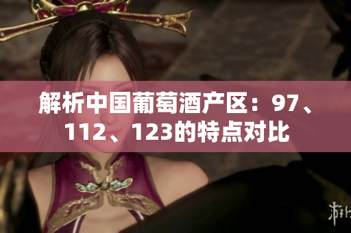 解析中國葡萄酒產(chǎn)區(qū)：97、112、123的特點(diǎn)對比