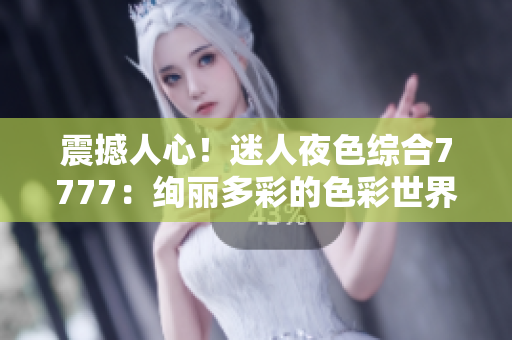 震撼人心！迷人夜色綜合7777：絢麗多彩的色彩世界盡在眼前