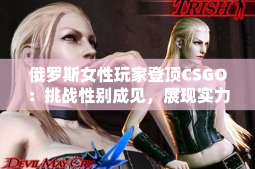 俄羅斯女性玩家登頂CSGO:挑戰(zhàn)性別成見,展現(xiàn)實力 俄羅斯女性玩家登頂CSGO:挑戰(zhàn)性別成見,展現(xiàn)實力