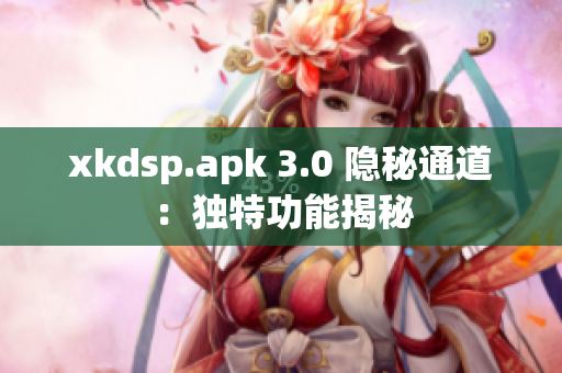 xkdsp.apk 3.0 隱秘通道：獨(dú)特功能揭秘