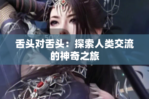 舌頭對(duì)舌頭:探索人類(lèi)交流的神奇之旅 舌頭對(duì)舌頭:探索人類(lèi)交流的神奇之旅