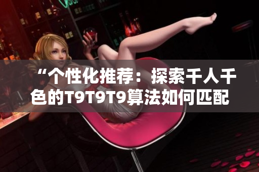 “個性化推薦：探索千人千色的T9T9T9算法如何匹配用戶興趣！”