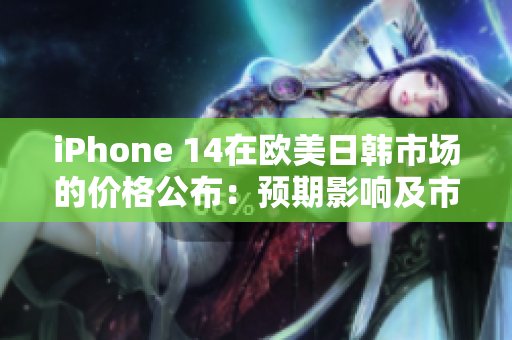 iPhone 14在歐美日韓市場的價格公布：預期影響及市場反應