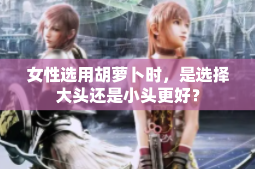 女性選用胡蘿卜時(shí)，是選擇大頭還是小頭更好？