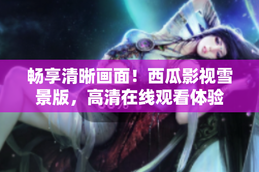 暢享清晰畫面!西瓜影視雪景版,高清在線觀看體驗(yàn) 暢享清晰畫面!西瓜影視雪景版,高清在線觀看體驗(yàn)