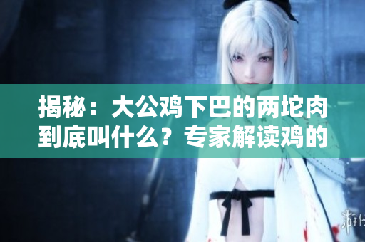 揭秘：大公雞下巴的兩坨肉到底叫什么？專家解讀雞的生物特征