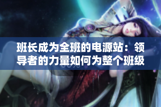 班長(zhǎng)成為全班的電源站：領(lǐng)導(dǎo)者的力量如何為整個(gè)班級(jí)提供動(dòng)力