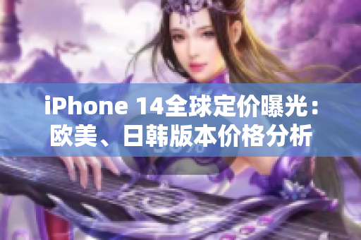 iPhone 14全球定價(jià)曝光：歐美、日韓版本價(jià)格分析