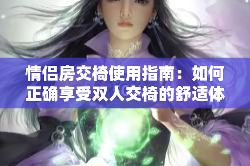 情侶房交椅使用指南:如何正確享受雙人交椅的舒適體驗(yàn) 情侶房交椅使用指南:如何正確享受雙人交椅的舒適體驗(yàn)