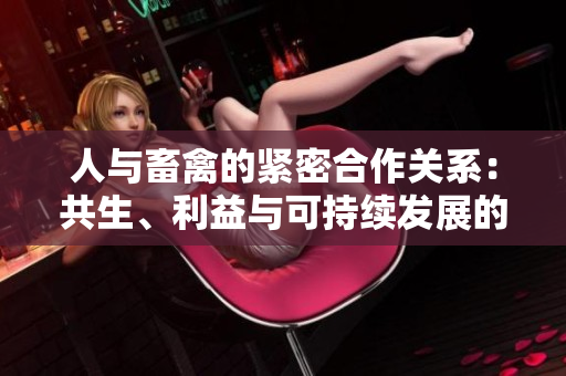 人與畜禽的緊密合作關(guān)系:共生、利益與可持續(xù)發(fā)展的交互模式 人與畜禽的緊密合作關(guān)系:共生、利益與可持續(xù)發(fā)展的交互模式