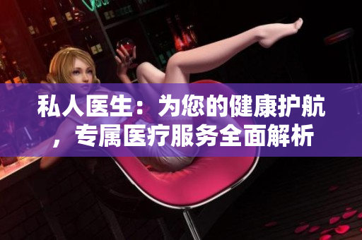 私人醫(yī)生:為您的健康護(hù)航,專屬醫(yī)療服務(wù)全面解析 私人醫(yī)生:為您的健康護(hù)航,專屬醫(yī)療服務(wù)全面解析
