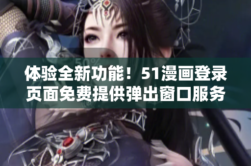 體驗(yàn)全新功能！51漫畫登錄頁(yè)面免費(fèi)提供彈出窗口服務(wù)，歡迎您的光臨！