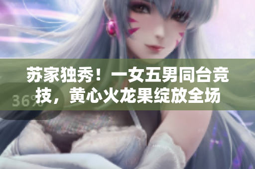 蘇家獨(dú)秀！一女五男同臺(tái)競(jìng)技，黃心火龍果綻放全場(chǎng)
